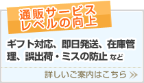 通販サービスレベルの向上
ギフト対応、即日発送、在庫管理、誤出荷・ミスの防止など