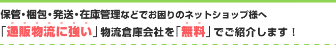 保管・梱包・発送・在庫管理などでお困りのネットショップ様へ
通販物流に強い物流倉庫会社を無料でご紹介します!