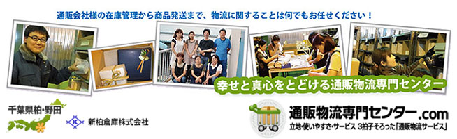 通販会社様の在庫管理から商品発送まで、物流に関することは何でもお任せください!
幸せと真心をとどける通販物流専門センター 千葉県柏・野田 新柏倉庫 通販物流センター.com 立地・使いやすさ・サービス3拍子そろった「通販物流サービス」