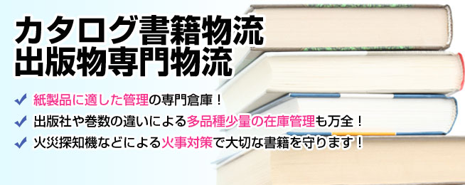 カタログ書籍物流　出版物専門物流
紙製品に適した管理の専門倉庫！
出版社や巻数の違いによる多品種小量の在庫管理も万全！
火災探知機などによる火事対策で大切な書籍を守ります！