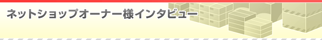 ネットショップオーナー様インタビュー