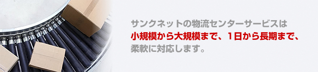サンクネットの物流センターサービスは小規模から大規模まで、1日から長期まで、柔軟に対応します。 