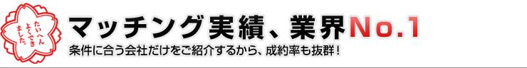 マッチング実績、業界No.1
条件に合う会社だけをご紹介するから、成約率も抜群！